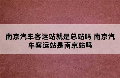 南京汽车客运站就是总站吗 南京汽车客运站是南京站吗